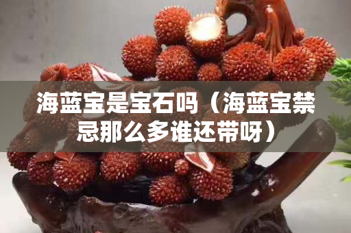 海藍寶是寶石嗎（海藍寶禁忌那么多誰還帶呀）