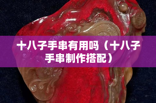 十八子手串有用嗎（十八子手串制作搭配）