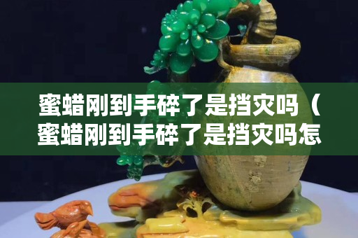 蜜蠟剛到手碎了是擋災嗎（蜜蠟剛到手碎了是擋災嗎怎么辦）