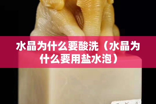 水晶為什么要酸洗（水晶為什么要用鹽水泡）