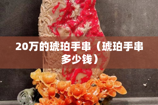 20萬的琥珀手串（琥珀手串多少錢）