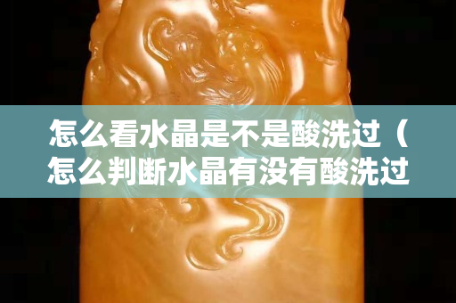 怎么看水晶是不是酸洗過（怎么判斷水晶有沒有酸洗過）