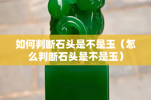 如何判斷石頭是不是玉（怎么判斷石頭是不是玉）