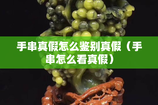 手串真假怎么鑒別真假（手串怎么看真假）