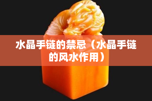 水晶手鏈的禁忌（水晶手鏈的風水作用）