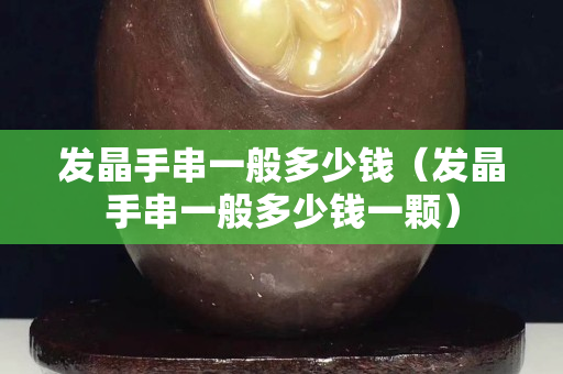 發晶手串一般多少錢（發晶手串一般多少錢一顆）