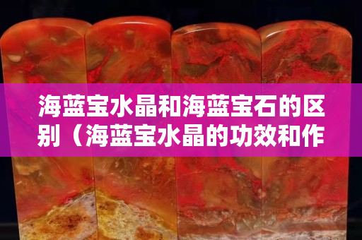 海藍寶水晶和海藍寶石的區別（海藍寶水晶的功效和作用）