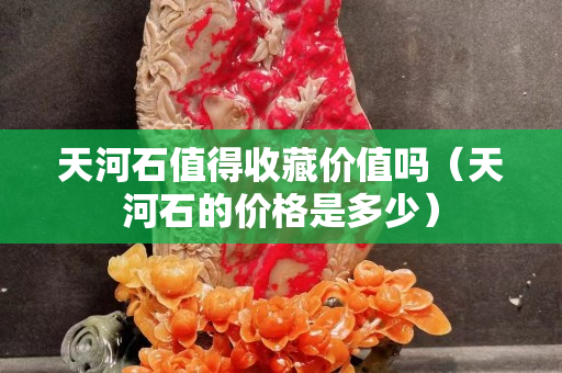 天河石值得收藏價值嗎（天河石的價格是多少）
