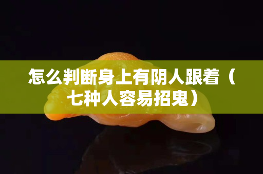 怎么判斷身上有陰人跟著（七種人容易招鬼）