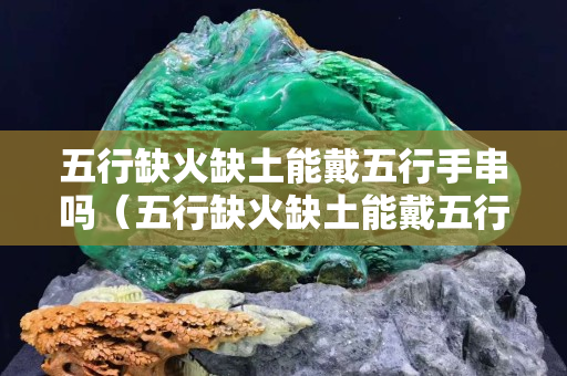 五行缺火缺土能戴五行手串嗎（五行缺火缺土能戴五行手串嗎女）