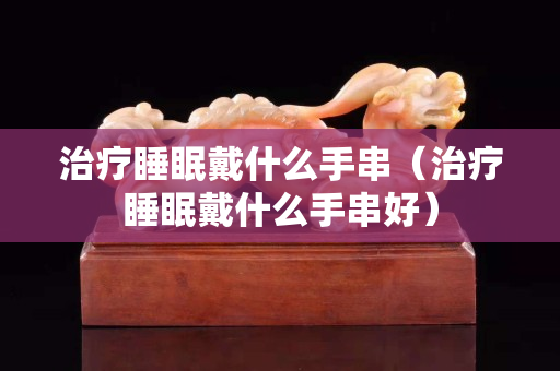 治療睡眠戴什么手串（治療睡眠戴什么手串好）