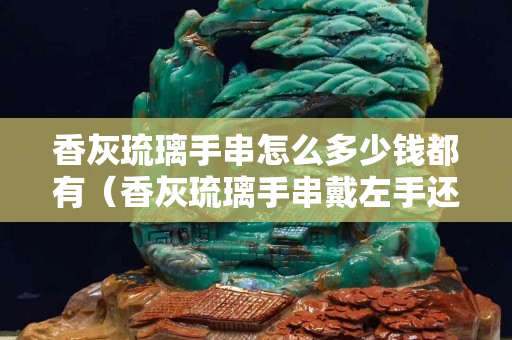 香灰琉璃手串怎么多少錢都有（香灰琉璃手串戴左手還是右手）