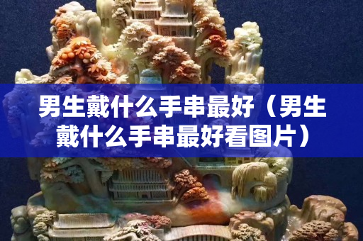 男生戴什么手串最好（男生戴什么手串最好看圖片）