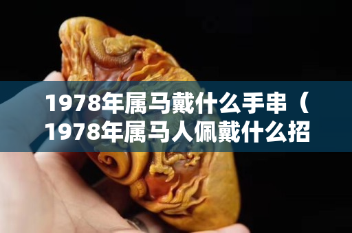 1978年屬馬戴什么手串（1978年屬馬人佩戴什么招財）