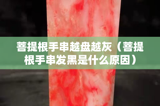 菩提根手串越盤越灰（菩提根手串發黑是什么原因）