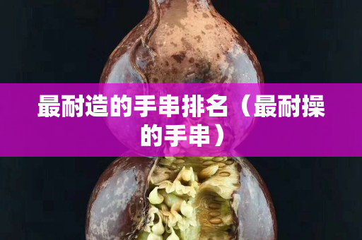 最耐造的手串排名（最耐操的手串）