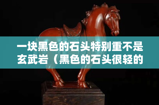 一塊黑色的石頭特別重不是玄武巖（黑色的石頭很輕的是什么）