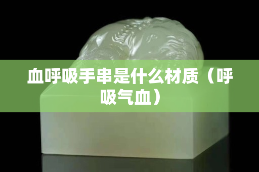 血呼吸手串是什么材質（呼吸氣血）