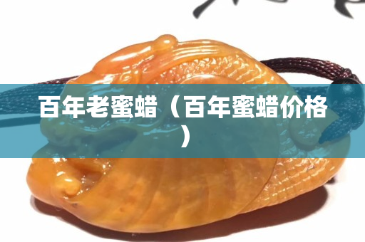 百年老蜜蠟（百年蜜蠟價格）