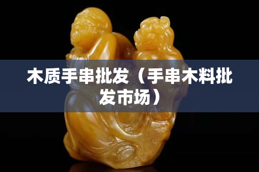 木質手串批發（手串木料批發市場）