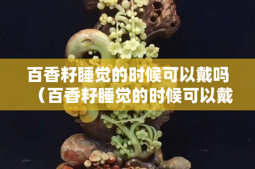 百香籽睡覺的時候可以戴嗎（百香籽睡覺的時候可以戴嗎女生）