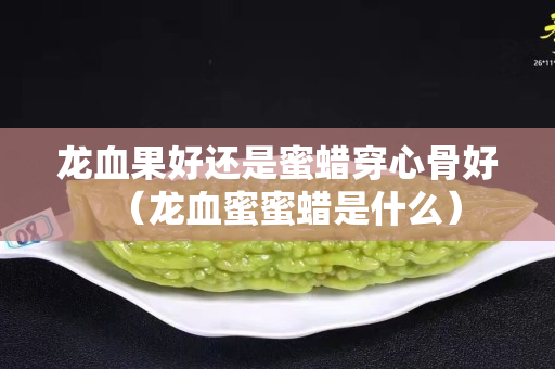 龍血果好還是蜜蠟穿心骨好（龍血蜜蜜蠟是什么）