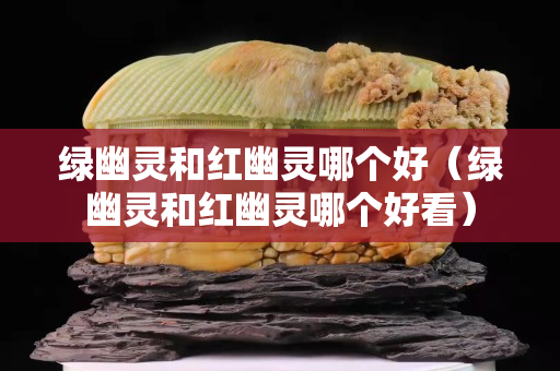綠幽靈和紅幽靈哪個好（綠幽靈和紅幽靈哪個好看）