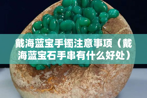 戴海藍寶手鐲注意事項（戴海藍寶石手串有什么好處）