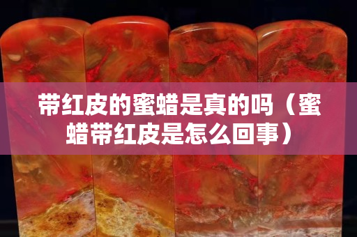 帶紅皮的蜜蠟是真的嗎（蜜蠟帶紅皮是怎么回事）