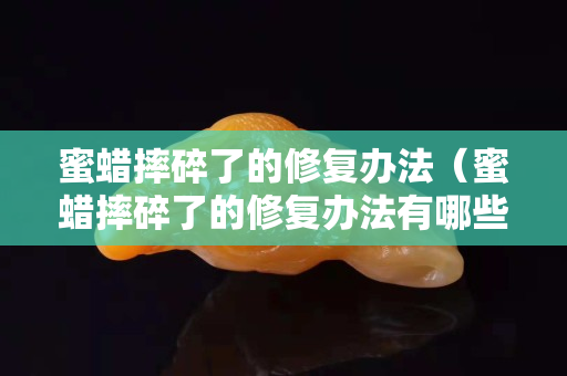 蜜蠟摔碎了的修復辦法（蜜蠟摔碎了的修復辦法有哪些）