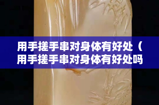 用手搓手串對身體有好處（用手搓手串對身體有好處嗎女生）
