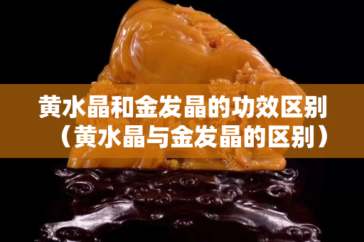 黃水晶和金發(fā)晶的功效區(qū)別（黃水晶與金發(fā)晶的區(qū)別）