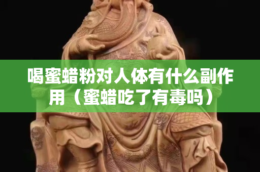 喝蜜蠟粉對人體有什么副作用（蜜蠟吃了有毒嗎）