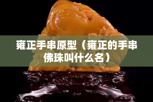 雍正手串原型（雍正的手串佛珠叫什么名）