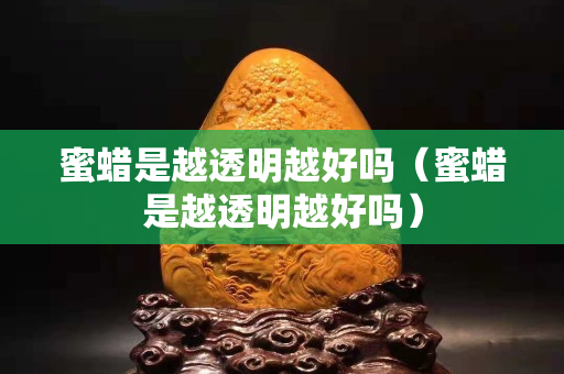 蜜蠟是越透明越好嗎（蜜蠟是越透明越好嗎）