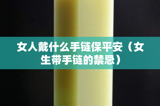 女人戴什么手鏈保平安（女生帶手鏈的禁忌）
