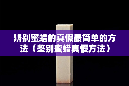 辨別蜜蠟的真假最簡單的方法（鑒別蜜蠟真假方法）