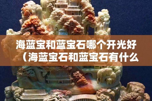 海藍寶和藍寶石哪個開光好（海藍寶石和藍寶石有什么區別）