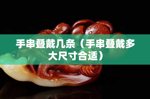 手串疊戴幾條（手串疊戴多大尺寸合適）