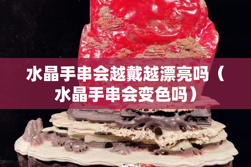 水晶手串會越戴越漂亮嗎（水晶手串會變色嗎）