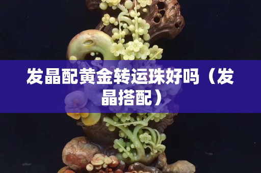 發(fā)晶配黃金轉(zhuǎn)運(yùn)珠好嗎（發(fā)晶搭配）