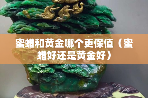 蜜蠟和黃金哪個(gè)更保值（蜜蠟好還是黃金好）
