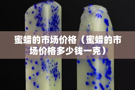 蜜蠟的市場價格（蜜蠟的市場價格多少錢一克）