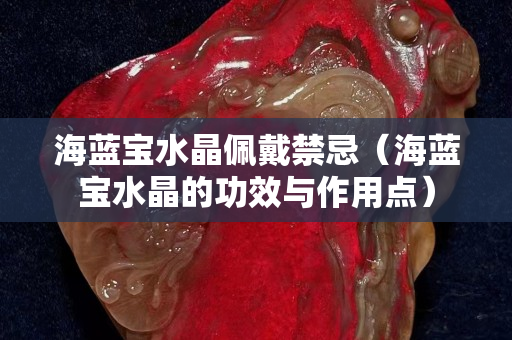 海藍寶水晶佩戴禁忌（海藍寶水晶的功效與作用點）