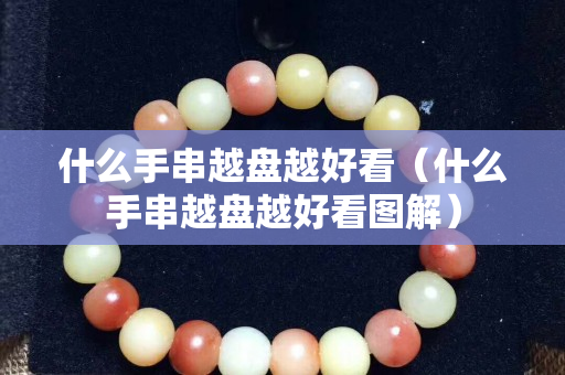 什么手串越盤越好看（什么手串越盤越好看圖解）