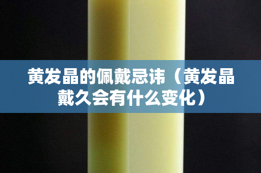 黃發(fā)晶的佩戴忌諱（黃發(fā)晶戴久會有什么變化）