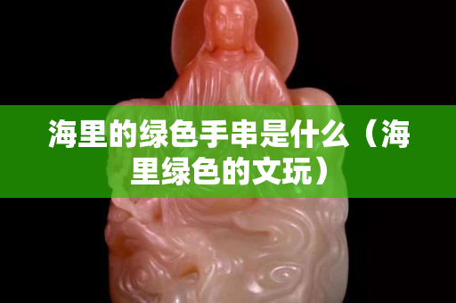 海里的綠色手串是什么（海里綠色的文玩）