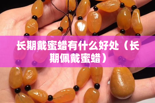 長期戴蜜蠟有什么好處（長期佩戴蜜蠟）
