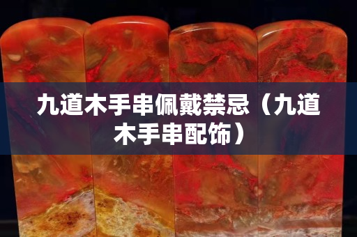 九道木手串佩戴禁忌（九道木手串配飾）