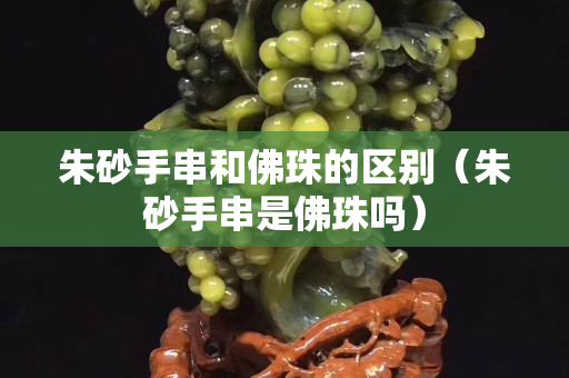 朱砂手串和佛珠的區別（朱砂手串是佛珠嗎）